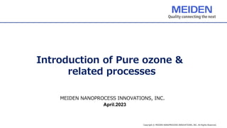 Copyright © MEIDEN NANOPROCESS INNOVATIONS, INC. All Rights Reserved.
Introduction of Pure ozone &
related processes
MEIDEN NANOPROCESS INNOVATIONS, INC.
April.2023
 
