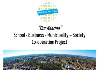 ”Our Kaarina”
School - Business - Municipality – Society
Co-operation Project
 