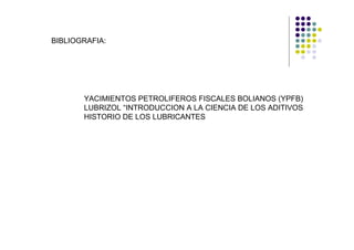 BIBLIOGRAFIA:




       YACIMIENTOS PETROLIFEROS FISCALES BOLIANOS (YPFB)
       LUBRIZOL “INTRODUCCION A LA CIENCIA DE LOS ADITIVOS
       HISTORIO DE LOS LUBRICANTES
 
