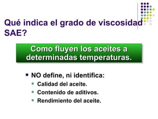 Qu é  indica  e l grado de viscosidad SAE? NO define, ni identifica: Calidad del aceite. Contenido de aditivos. Rendimiento  del aceite . Como fluyen los aceites a determinadas temperaturas. 