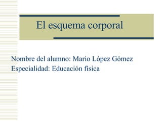 El esquema corporal Nombre del alumno: Mario López Gómez Especialidad: Educación física 