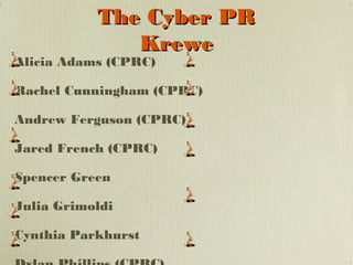 The Cyber PR
Krewe

Alicia Adams (CPRC)

Rachel Cunningham (CPRC)
Andrew Ferguson (CPRC)
Jared French (CPRC)
Spencer Green
Julia Grimoldi
Cynthia Parkhurst

 