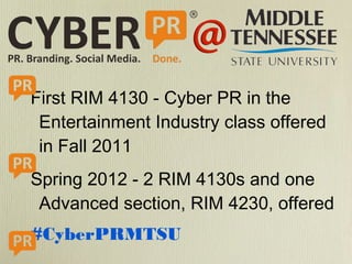 First RIM 4130 - Cyber PR in the
Entertainment Industry class offered
in Fall 2011
Spring 2012 - 2 RIM 4130s and one
Advanced section, RIM 4230, offered
#CyberPRMTSU

 