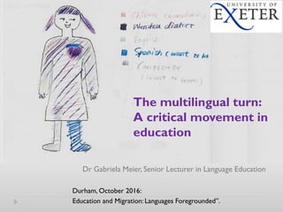 Dr Gabriela Meier, Senior Lecturer in Language Education
Durham, October 2016:
Education and Migration: Languages Foregrounded”.
The multilingual turn:
A critical movement in
education
 