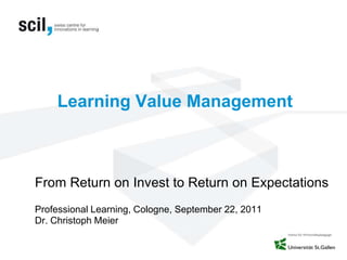 Learning Value Management
From Return on Invest to Return on Expectations
Professional Learning, Cologne, September 22, 2011
Dr. Christoph Meier
 