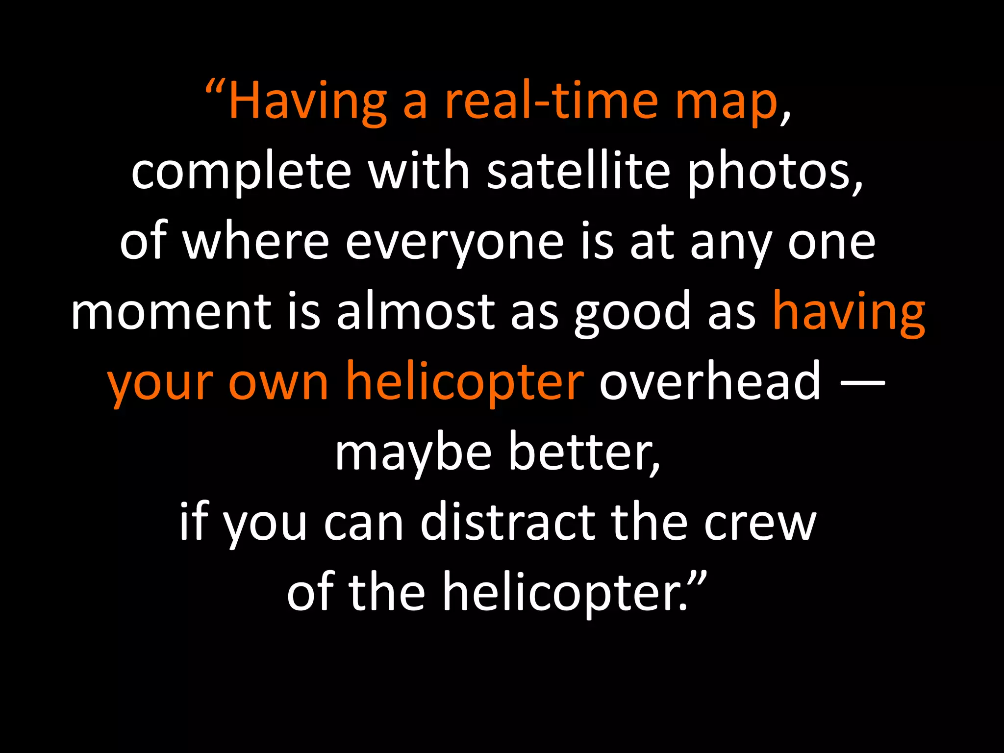 “Having a real-time map, complete with satellite photos, of where everyone is at any one moment is almost as good as having your own helicopter overhead — maybe better, if you can distract the crew of the helicopter.”