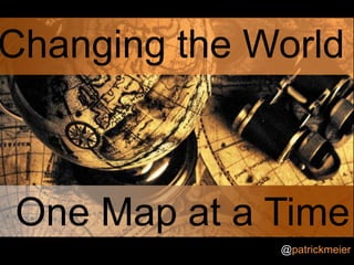 Changing the World One Map at a Time  @patrickmeier 