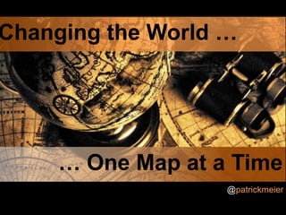 Changing the World …   … One Map at a Time @patrickmeier 