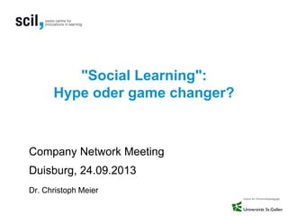 "Social Learning":
Hype oder game changer?
Company Network Meeting
Duisburg, 24.09.2013
Dr. Christoph Meier
 