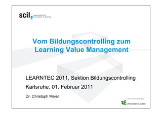 Vom Bildungscontrolling zum
Learning Value Management
LEARNTEC 2011, Sektion Bildungscontrolling
Karlsruhe, 01. Februar 2011
Dr. Christoph Meier
 