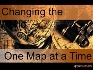 Changing the World One Map at a Time  @patrickmeier 