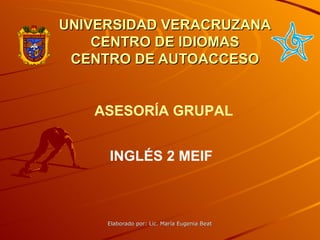 UNIVERSIDAD VERACRUZANA CENTRO DE IDIOMAS CENTRO DE AUTOACCESO INGLÉS 2 MEIF ASESORÍA GRUPAL 