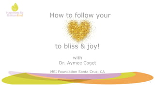 How to follow your
to bliss & joy!
with
Dr. Aymee Coget
MEI Foundation Santa Cruz, CA
1
 