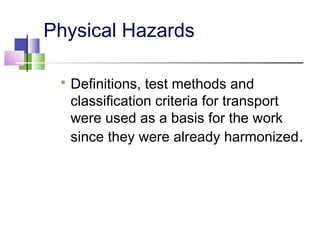 Physical Hazards
 Definitions, test methods and
classification criteria for transport
were used as a basis for the work
since they were already harmonized.
 