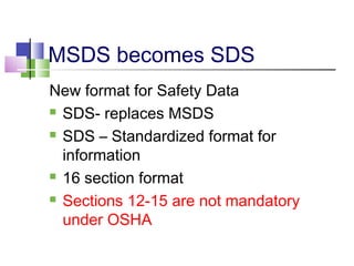 MSDS becomes SDS
New format for Safety Data
 SDS- replaces MSDS
 SDS – Standardized format for
information
 16 section format
 Sections 12-15 are not mandatory
under OSHA
 