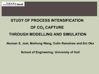 STUDY OF PROCESS INTENSIFICATION
OF CO2 CAPTURE
THROUGH MODELLING AND SIMULATION
Atuman S. Joel, Meihong Wang, Colin Ramshaw and Eni Oko
School of Engineering, University of Hull
 