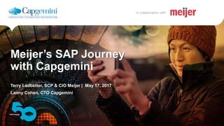 1
The information contained in this document is proprietary.
Copyright © 2017 Capgemini. All rights reserved.
Presentation Name
in collaboration with
in collaboration with
Terry Ledbetter, SCP & CIO Meijer | May 17, 2017
Lanny Cohen, CTO Capgemini
Meijer’s SAP Journey
with Capgemini
 
