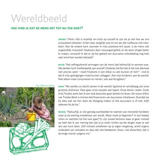 Wereldbeeld
hoe vind je dat de mens het tot nu toe doet?

                                       jeroen “Hmm. Het is moeilijk om trots op onszelf te zijn als je ziet hoe we ons
                                       ecosysteem belasten. Ik ben daar zorgelijk over en wil aan die roofbouw niet mee-
                                       doen. Aan de andere kant, wanneer ik mijn positieve bril opzet, is de mens ook
                                       ongelooflijk innovatief. Gedreven door nieuwsgierigheid, en de wens dingen beter
                                       te maken, verwacht ik dat er op het gebied van duurzame ontwikkeling nog heel
                                       veel winst kan worden behaald.”

                                       peter “Het zelfregulerend vermogen van de mens laat behoorlijk te wensen over.
                                       We denken toch hoofdzakelijk aan onszelf. Ondanks het feit dat ik het ook allemaal
                                       niet precies weet ¬ moet frisdrank in een blikje nu wel kunnen of niet? ¬ vind ik
                                       dat ik mijn gedragingen moet kunnen uitleggen. Aan mijn kinderen, aan de wereld.
                                       Niet alleen maar consumeren en nemen, ook wat terugdoen.”

               foto: Miel van Velzen   hans “We werken zo slecht samen in de wereld. Egoïsme en winstbejag zijn onze
                                       grootste drijfveren. Daar gaan onze wouden aan kapot. Onze dieren, zeeën. Sinds
                                       ik bij Triodos werk, ben ik een stuk bewuster gaan denken en leven. De raison d’être
                                       van Triodos Bank is immers het financieren van duurzame initiatieven. Doordat we
                                       bij alles wat we hier doen de afweging maken of iets duurzaam is of niet, blijft
                                       iedereen bij de les.”

                                       michel “Natuurlijk, er zijn genoeg voorbeelden te noemen van menselijk handelen
                                       waar je als eenling moedeloos van wordt. Waar moet je beginnen? In een hoekje
                                       zitten en wachten tot het over gaat? Er zijn zoveel factoren waar je geen invloed
                                       op hebt dat ik van mening ben dat je je moet richten op díe dingen waar je wel
                                       iets aan kunt doen. Zelf invloed uitoefenen op je eigen omgeving, actief ergens
                                       onderdeel van uitmaken en daar dan iets betekenen. Doen, niet afwachten, dat is
                                       de enige manier volgens mij.”
 
