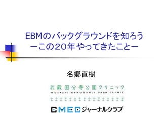 EBMのバックグラウンドを知ろう
－この２０年やってきたこと－
名郷直樹
 