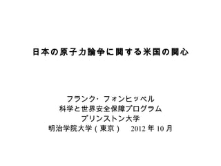 日本の原子力論争に関する米国の関心




   フランク・フォンヒッペル
  科学と世界安全保障プログラム
     プリンストン大学
 明治学院大学（東京）　 2012 年 10 月
 