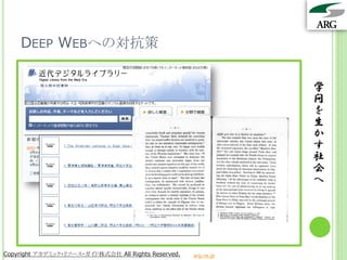 DEEP WEBへの対抗策

                                                                 学
                                                                 問
                                                                 を
                                                                 生
                                                                 か
                                                                 す
                                                                 社
                                                                 会
                                                                 へ




Copyright アカデミック・リソース・ガイド株式会社 All Rights Reserved.   arg.ne.jp
 