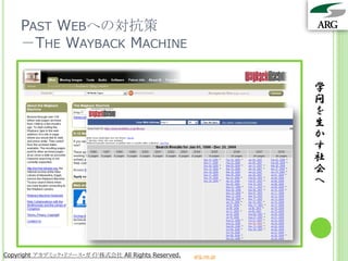 PAST WEBへの対抗策
    －THE WAYBACK MACHINE

                                                                 学
                                                                 問
                                                                 を
                                                                 生
                                                                 か
                                                                 す
                                                                 社
                                                                 会
                                                                 へ




Copyright アカデミック・リソース・ガイド株式会社 All Rights Reserved.   arg.ne.jp
 