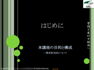 学
                                         はじめに                    問
                                                                 を
                                                                 生
                                                                 か
                                                                 す
                                                                 社
                                                                 会
                                      本講座の目的と構成                  へ
                                            －岡本担当回について




Copyright アカデミック・リソース・ガイド株式会社 All Rights Reserved.   arg.ne.jp
 