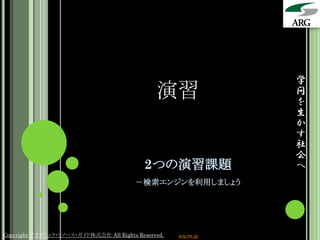 学
                                               演習                問
                                                                 を
                                                                 生
                                                                 か
                                                                 す
                                                                 社
                                                                 会
                                           2つの演習課題               へ
                                         －検索エンジンを利用しましょう




Copyright アカデミック・リソース・ガイド株式会社 All Rights Reserved.   arg.ne.jp
 