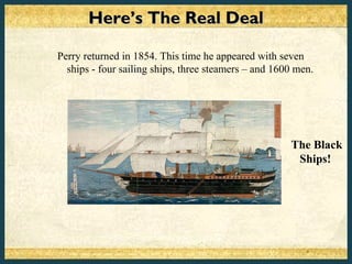 Here’s The Real Deal

Perry returned in 1854. This time he appeared with seven
  ships - four sailing ships, three steamers – and 1600 men.




                                                      The Black
                                                       Ships!
 