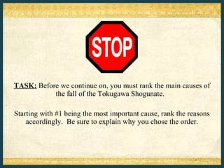 TASK: Before we continue on, you must rank the main causes of
           the fall of the Tokugawa Shogunate.

Starting with #1 being the most important cause, rank the reasons
    accordingly. Be sure to explain why you chose the order.
 