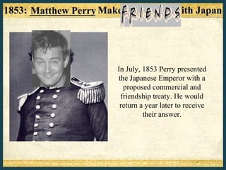 1853: _____________ Makes “Friends” with Japan
      Matthew Perry




                       In July, 1853 Perry presented
                       the Japanese Emperor with a
                         proposed commercial and
                        friendship treaty. He would
                        return a year later to receive
                                their answer.
 