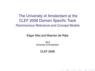 The University of Amsterdam at the
 CLEF 2008 Domain Speciﬁc Track
Parsimonious Relevance and Concept Models


       Edgar Meij and Maarten de Rijke

                        ISLA
              University of Amsterdam


                  CLEF 2008
 
