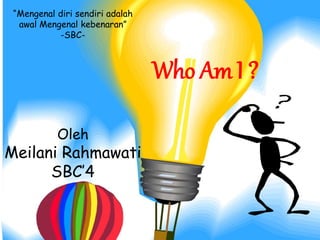 “Mengenal diri sendiri adalah
awal Mengenal kebenaran”
-SBC-
Oleh
Meilani Rahmawati
SBC’4
Who Am I ?
 