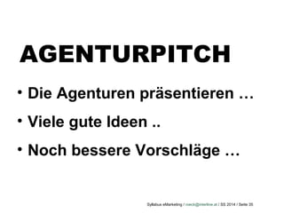Syllabus eMarketing / roeck@interline.at / SS 2014 / Seite 35
AGENTURPITCH
• Die Agenturen präsentieren …
• Viele gute Ideen ..
• Noch bessere Vorschläge …
 