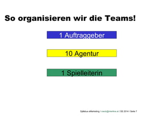 Syllabus eMarketing / roeck@interline.at / SS 2014 / Seite 7
So organisieren wir die Teams!
1 Auftraggeber
10 Agentur
1 Spielleiterin
 
