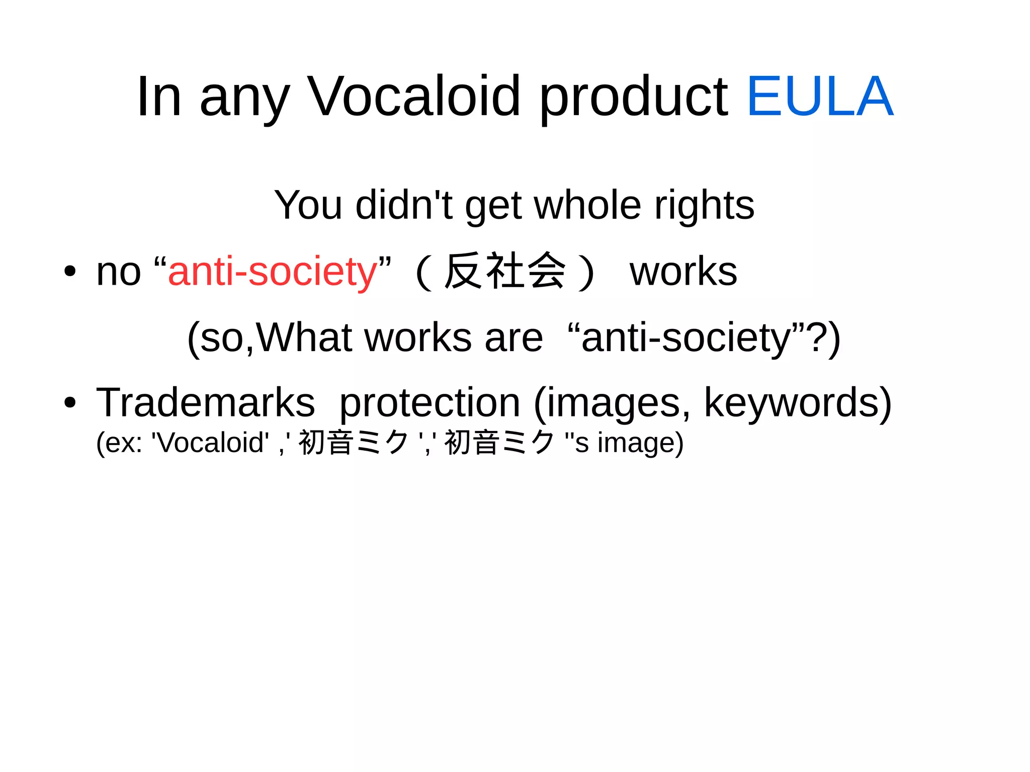 In any Vocaloid product EULA
You didn't get whole rights
●
no “anti-society” （反社会） works
(so,What works are “anti-society”?)
● Trademarks protection (images, keywords)
(ex: 'Vocaloid' ,' 初音ミク ',' 初音ミク ''s image)
 