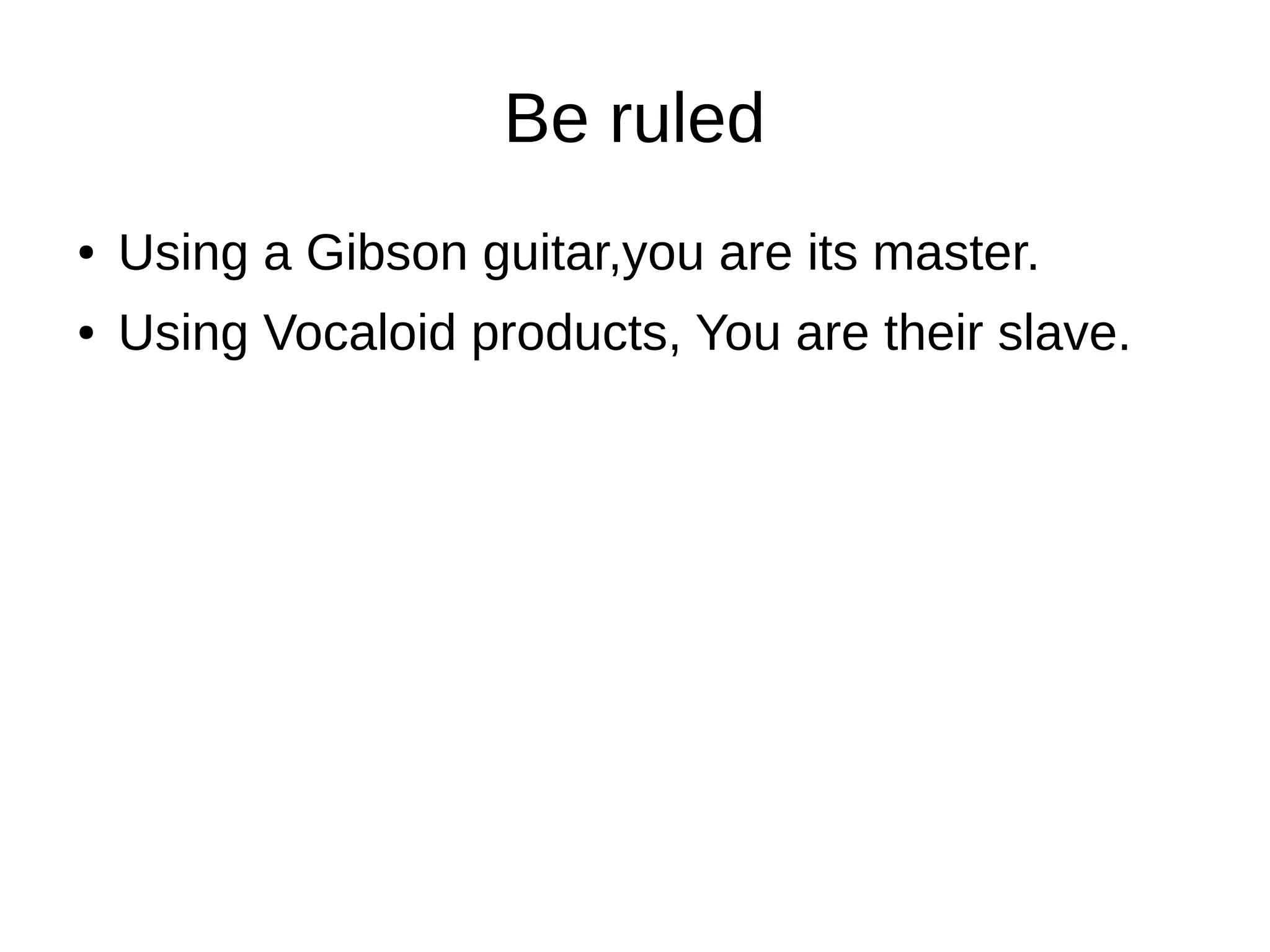 Be ruled
● Using a Gibson guitar,you are its master.
● Using Vocaloid products, You are their slave.
 