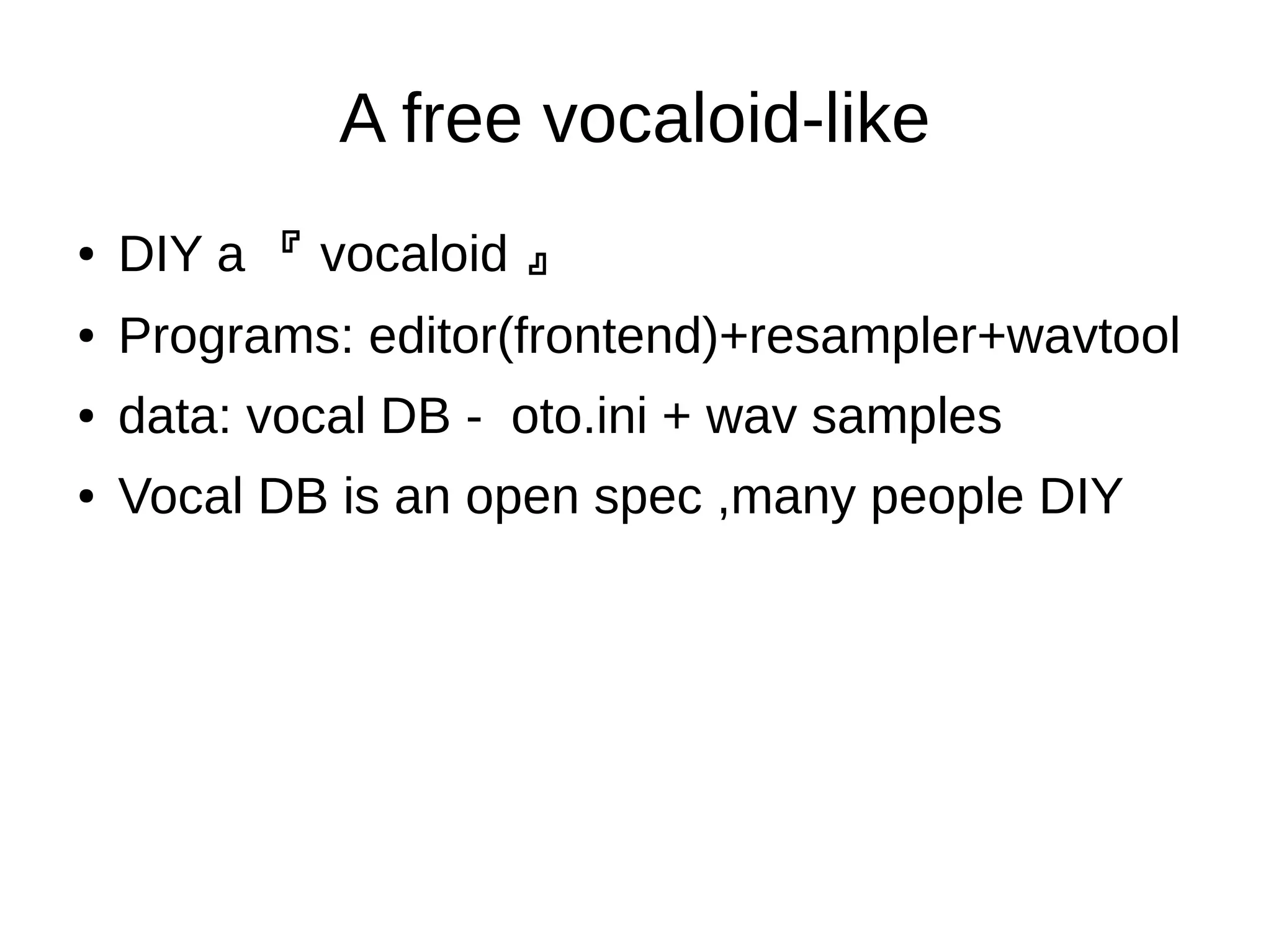 A free vocaloid-like
●
DIY a 『 vocaloid 』
● Programs: editor(frontend)+resampler+wavtool
● data: vocal DB - oto.ini + wav samples
● Vocal DB is an open spec ,many people DIY
 