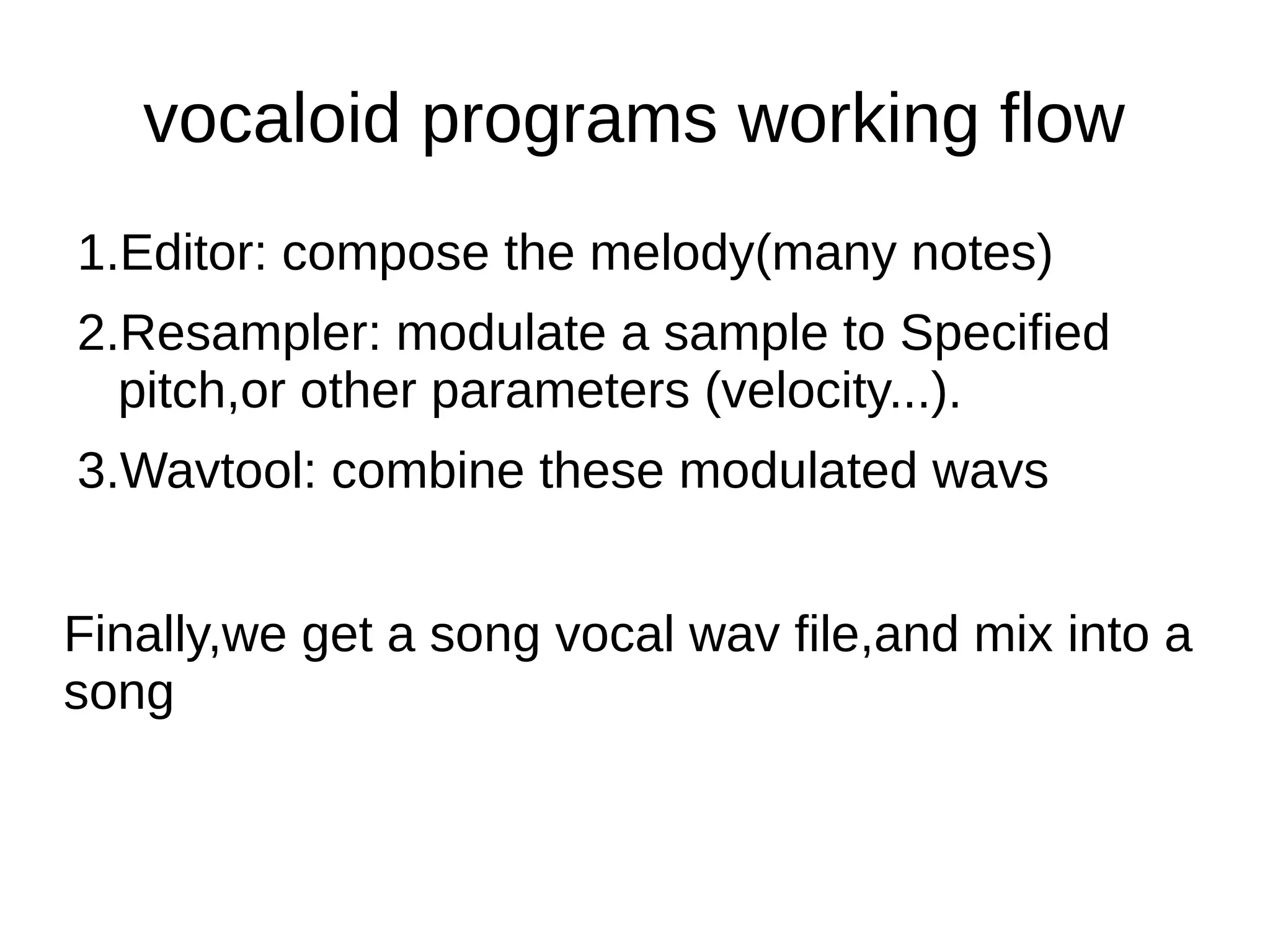 vocaloid programs working flow
1.Editor: compose the melody(many notes)
2.Resampler: modulate a sample to Specified
pitch,or other parameters (velocity...).
3.Wavtool: combine these modulated wavs
Finally,we get a song vocal wav file,and mix into a
song
 