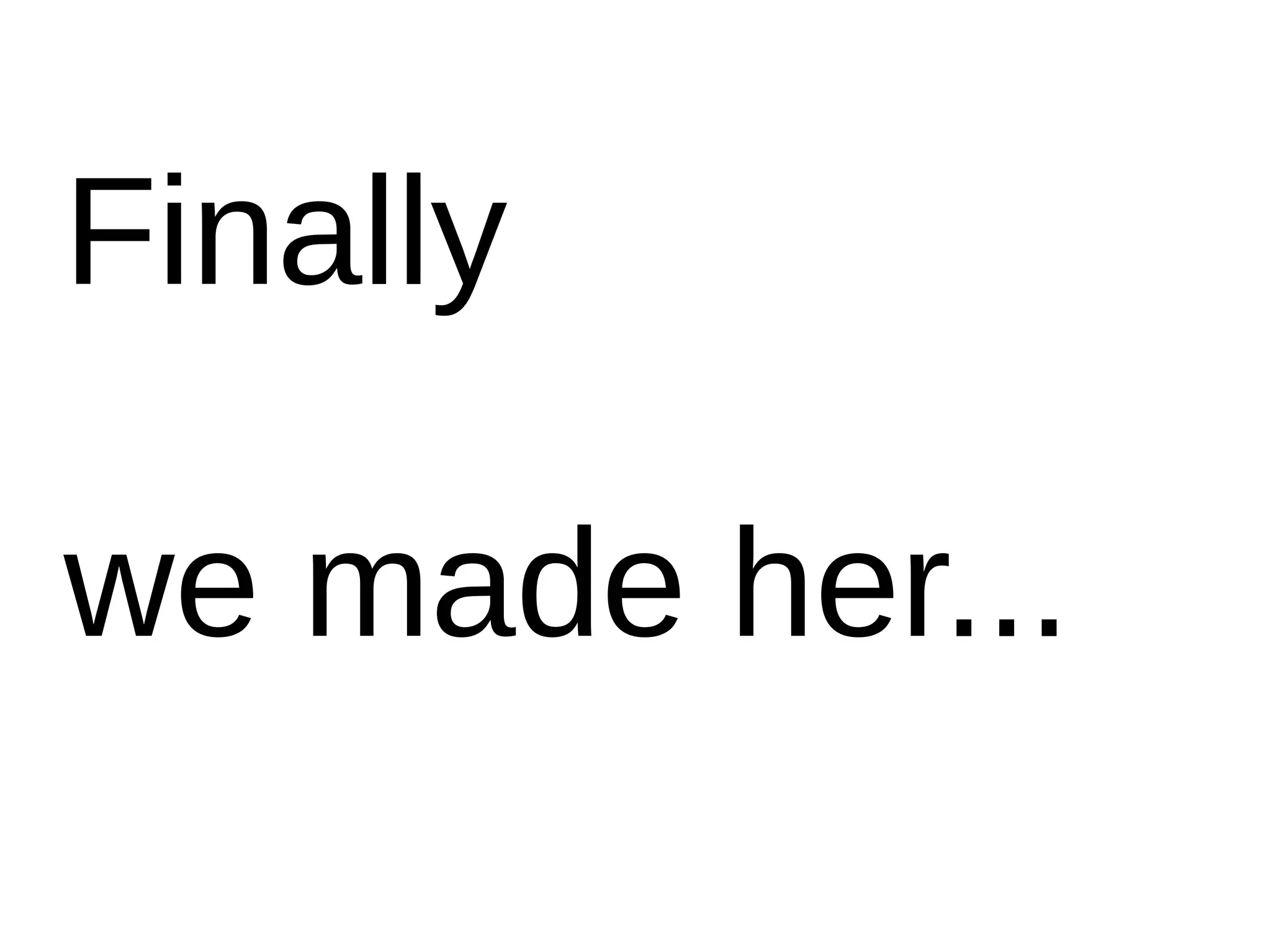 Finally
we made her...
 