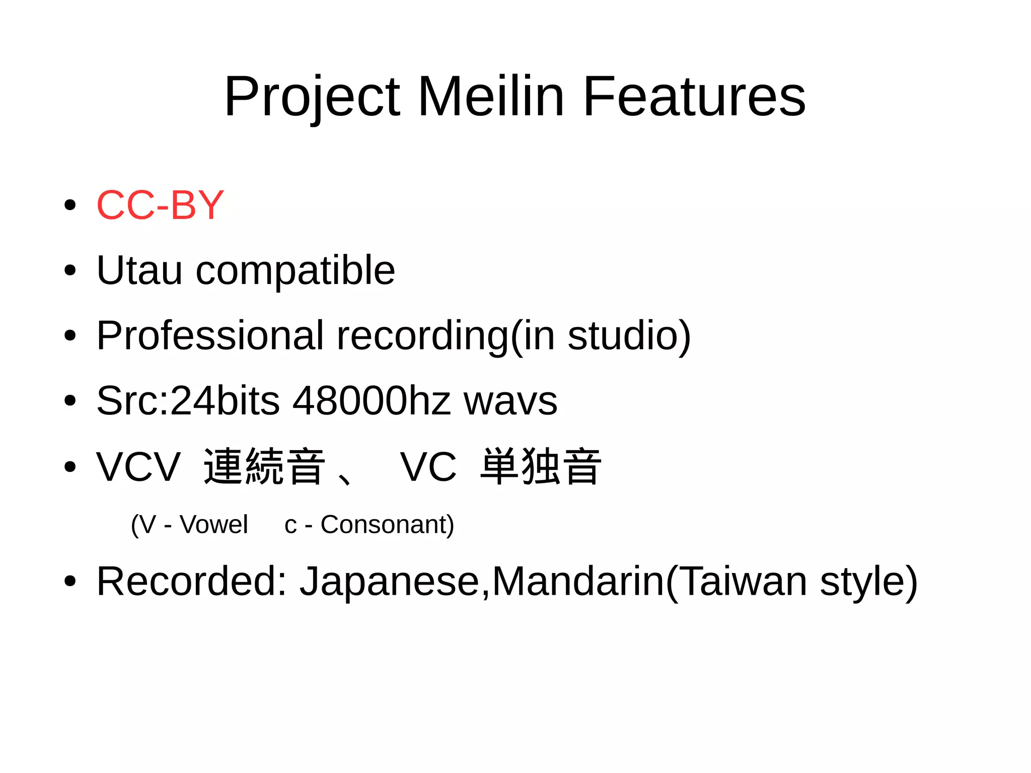Project Meilin Features
● CC-BY
● Utau compatible
● Professional recording(in studio)
● Src:24bits 48000hz wavs
●
VCV 連続音 、 VC 単独音
(V - Vowel c - Consonant)
● Recorded: Japanese,Mandarin(Taiwan style)
 