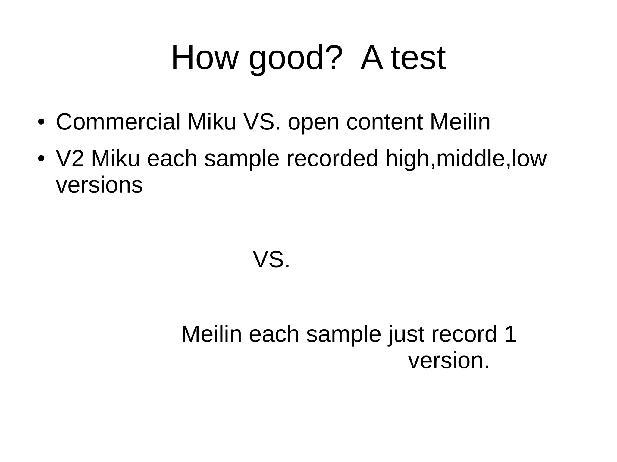 How good? A test
● Commercial Miku VS. open content Meilin
● V2 Miku each sample recorded high,middle,low
versions
VS.
Meilin each sample just record 1
version.
 