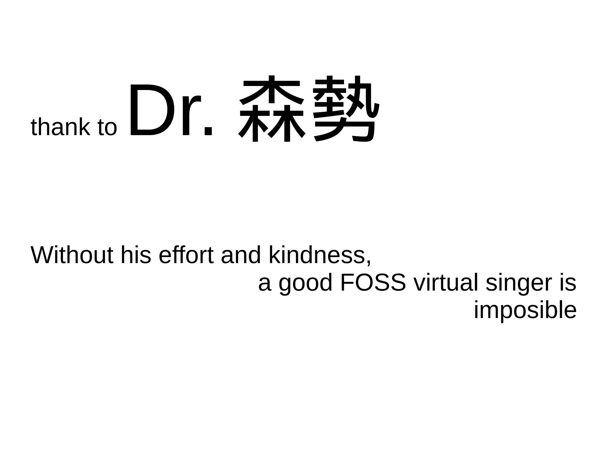 thank to Dr. 森勢
Without his effort and kindness,
a good FOSS virtual singer is
imposible
 