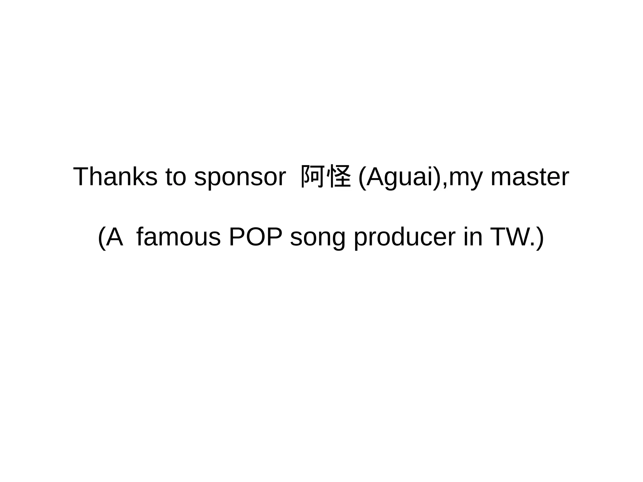 Thanks to sponsor 阿怪 (Aguai),my master
(A famous POP song producer in TW.)
 