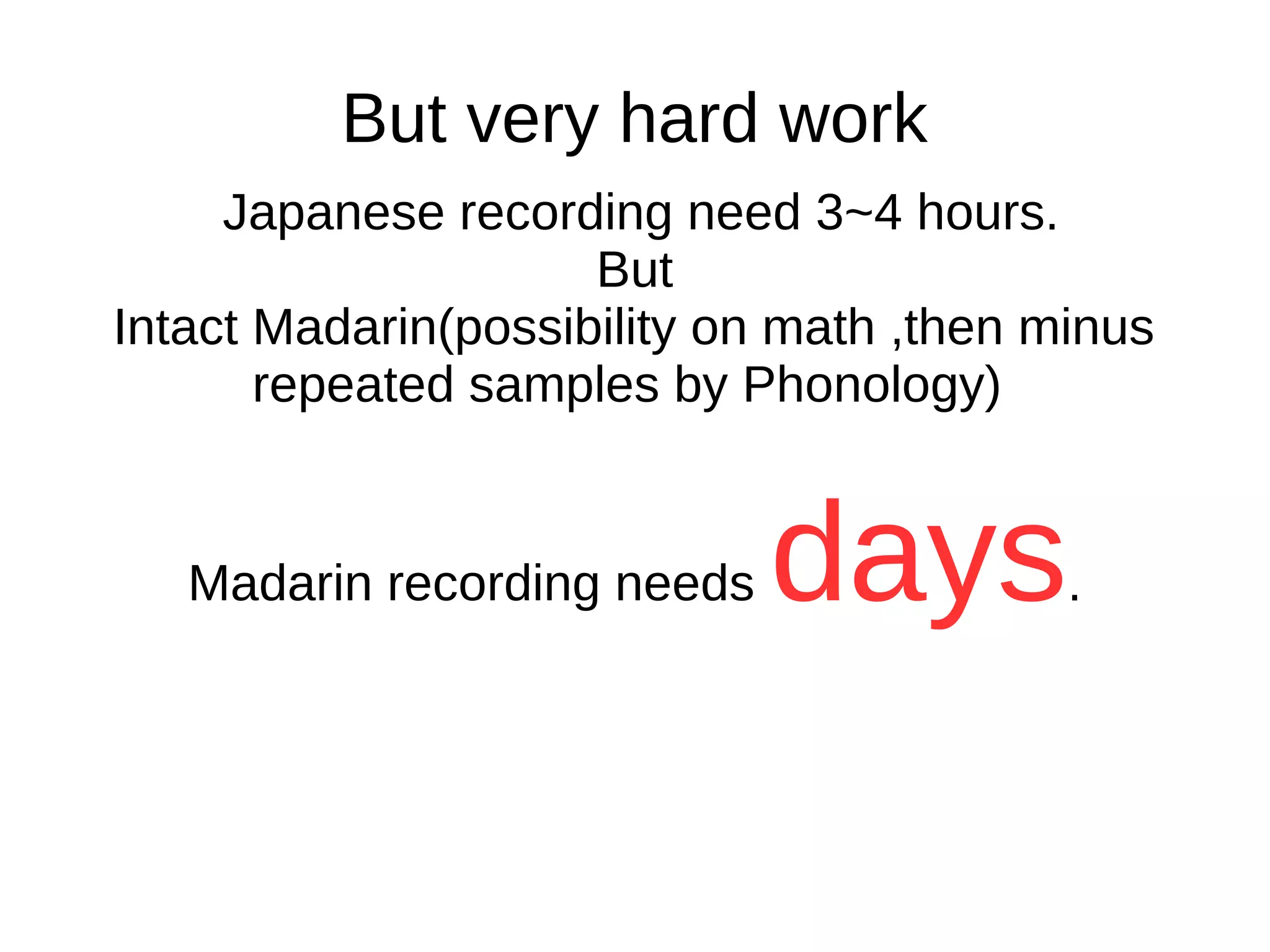 But very hard work
Japanese recording need 3~4 hours.
But
Intact Madarin(possibility on math ,then minus
repeated samples by Phonology)
Madarin recording needs days.
 