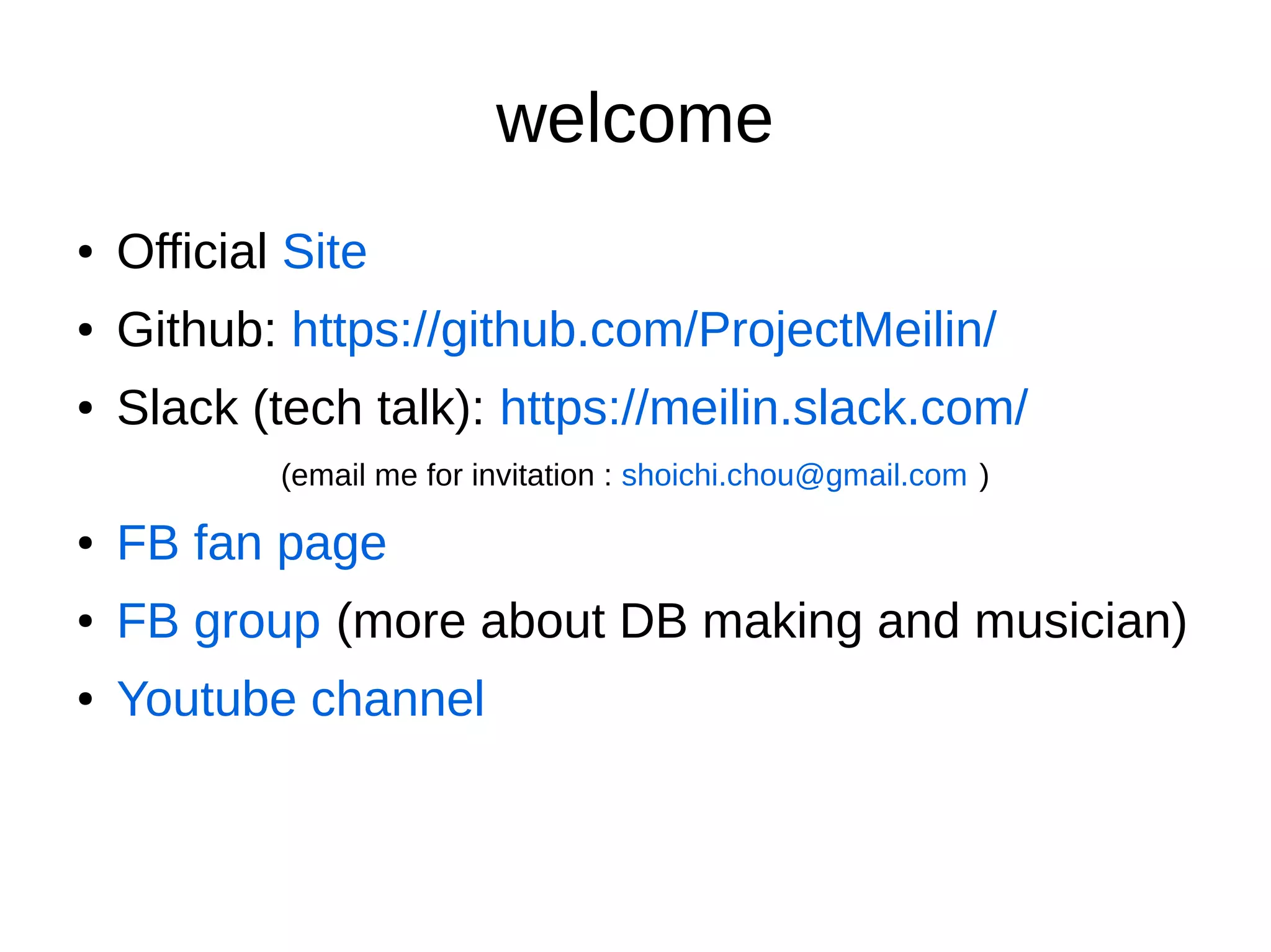 welcome
● Official Site
● Github: https://github.com/ProjectMeilin/
● Slack (tech talk): https://meilin.slack.com/
(email me for invitation : shoichi.chou@gmail.com )
● FB fan page
● FB group (more about DB making and musician)
● Youtube channel
 