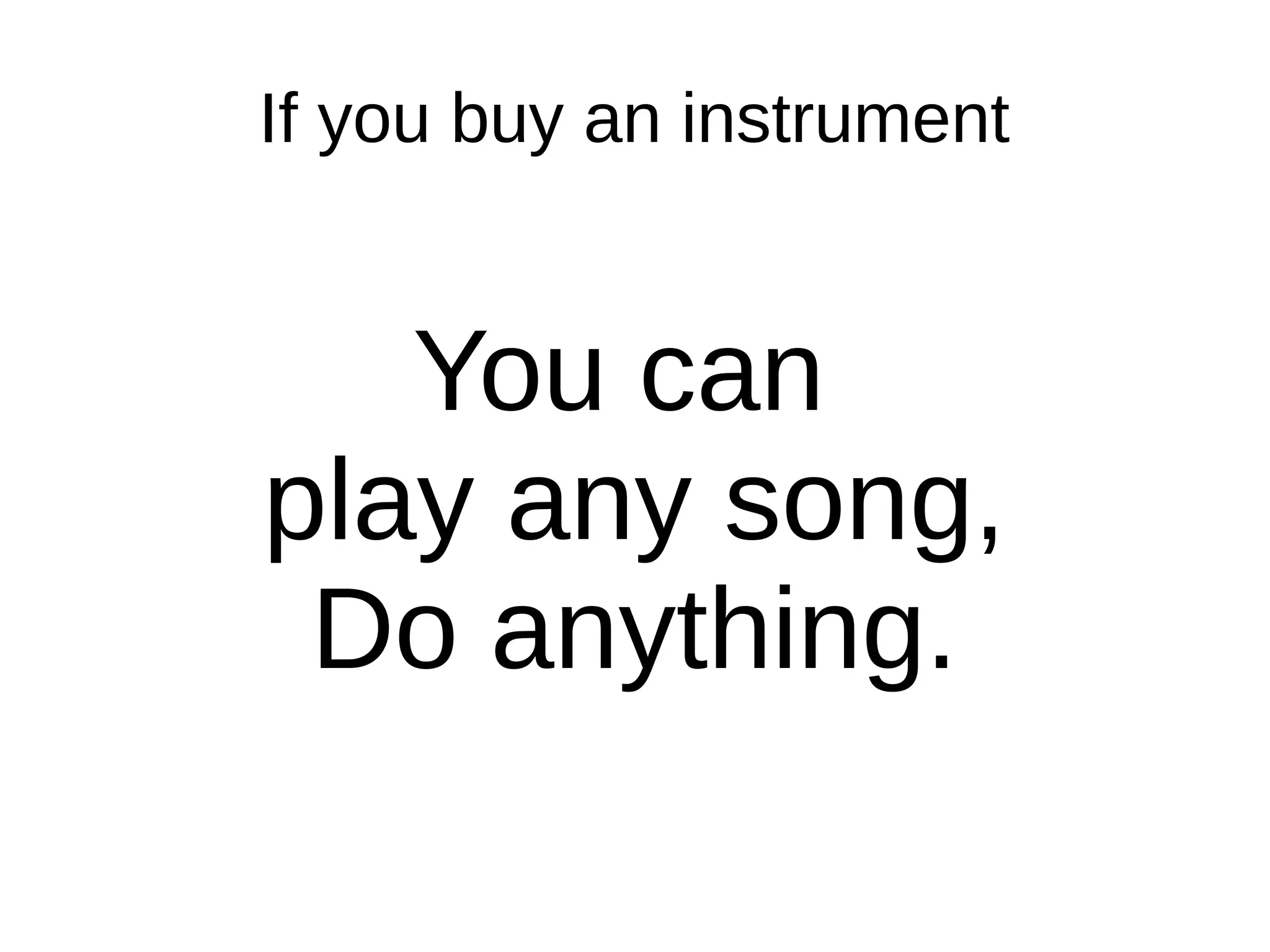 If you buy an instrument
You can
play any song,
Do anything.
 