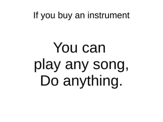 If you buy an instrument
You can
play any song,
Do anything.
 