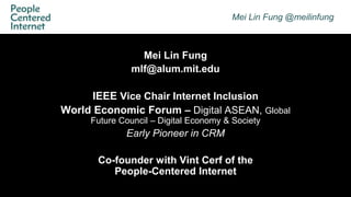 Mei Lin Fung @meilinfung
Mei Lin Fung
mlf@alum.mit.edu
IEEE Vice Chair Internet Inclusion
World Economic Forum – Digital ASEAN, Global
Future Council – Digital Economy & Society
Early Pioneer in CRM
Co-founder with Vint Cerf of the
People-Centered Internet
 