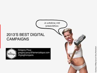 A WRECK ME!
presentation!

Grégory Pouy!
gregory.pouy@lamercatique.com!
@gregfromparis!
!

LaMercatique !

1!

Courtesy of Miley Cyrus & Terry Richardson!

2013’S BEST DIGITAL
CAMPAIGNS!

 